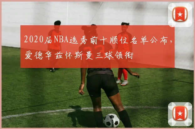 2020届NBA选秀前十顺位名单公布，爱德华兹怀斯曼三球领衔